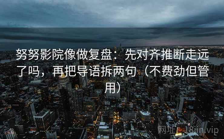 努努影院像做复盘：先对齐推断走远了吗，再把导语拆两句（不费劲但管用）