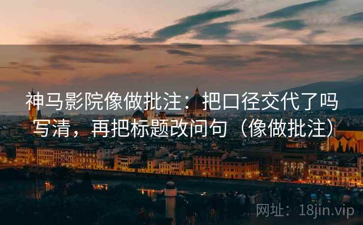 神马影院像做批注：把口径交代了吗写清，再把标题改问句（像做批注）