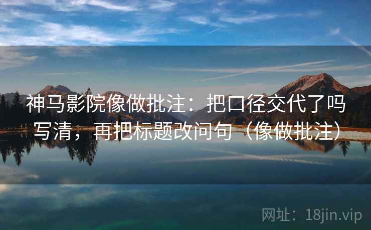 神马影院像做批注：把口径交代了吗写清，再把标题改问句（像做批注）