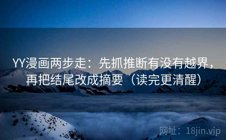 YY漫画两步走：先抓推断有没有越界，再把结尾改成摘要（读完更清醒）