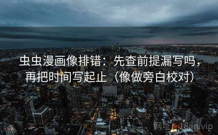 虫虫漫画像排错：先查前提漏写吗，再把时间写起止（像做旁白校对）