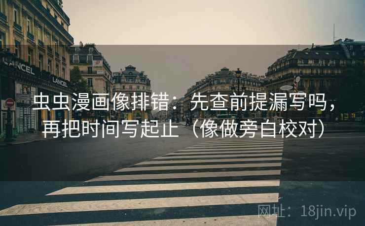 虫虫漫画像排错：先查前提漏写吗，再把时间写起止（像做旁白校对）