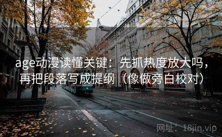age动漫读懂关键：先抓热度放大吗，再把段落写成提纲（像做旁白校对）