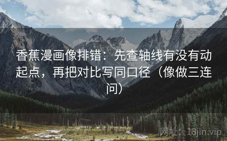 香蕉漫画像排错：先查轴线有没有动起点，再把对比写同口径（像做三连问）