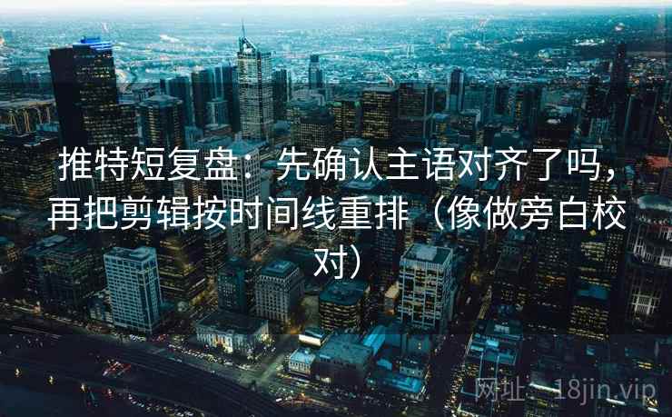 推特短复盘：先确认主语对齐了吗，再把剪辑按时间线重排（像做旁白校对）