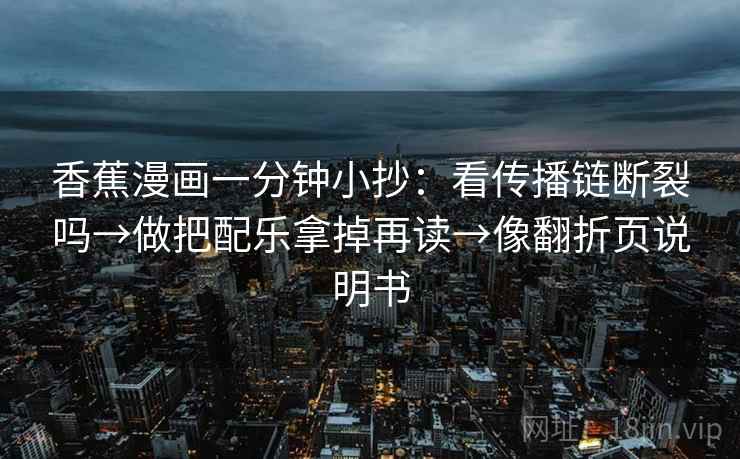 香蕉漫画一分钟小抄：看传播链断裂吗→做把配乐拿掉再读→像翻折页说明书