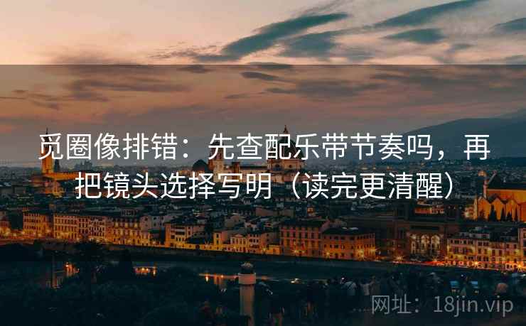 觅圈像排错：先查配乐带节奏吗，再把镜头选择写明（读完更清醒）