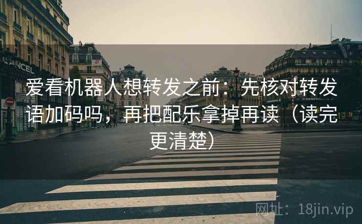 爱看机器人想转发之前：先核对转发语加码吗，再把配乐拿掉再读（读完更清楚）