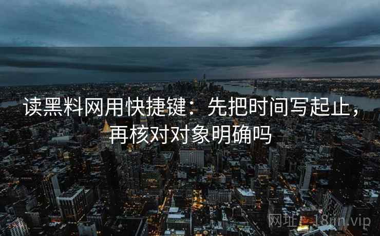 读黑料网用快捷键：先把时间写起止，再核对对象明确吗