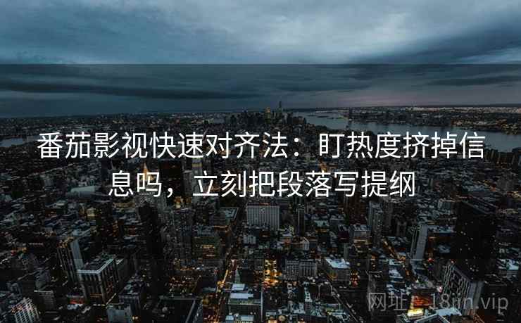 番茄影视快速对齐法：盯热度挤掉信息吗，立刻把段落写提纲