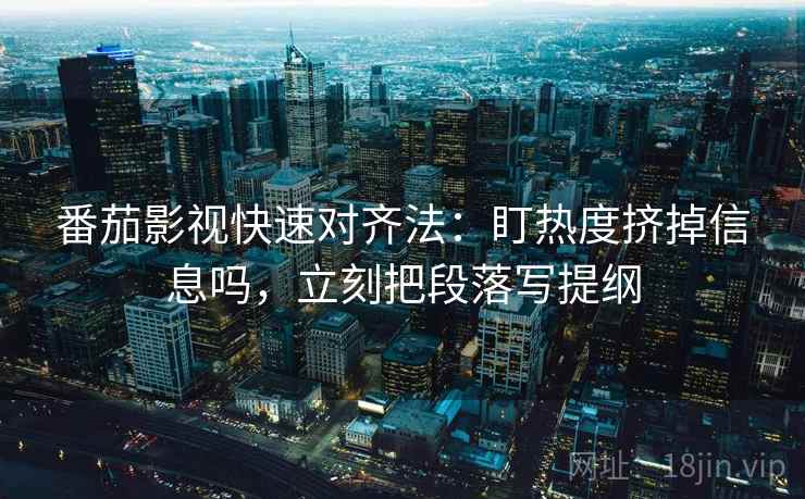 番茄影视快速对齐法：盯热度挤掉信息吗，立刻把段落写提纲