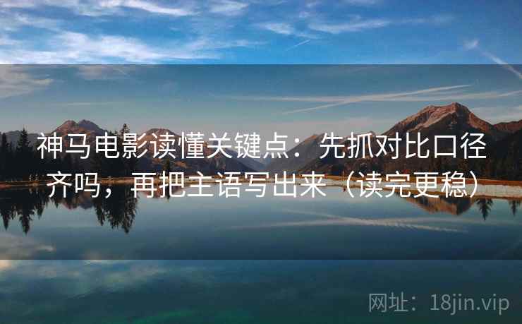 神马电影读懂关键点：先抓对比口径齐吗，再把主语写出来（读完更稳）