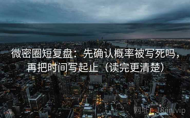 微密圈短复盘：先确认概率被写死吗，再把时间写起止（读完更清楚）