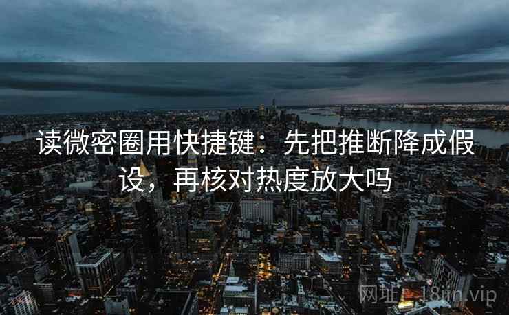 读微密圈用快捷键：先把推断降成假设，再核对热度放大吗