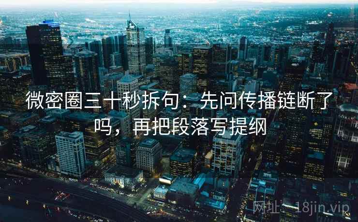 微密圈三十秒拆句：先问传播链断了吗，再把段落写提纲
