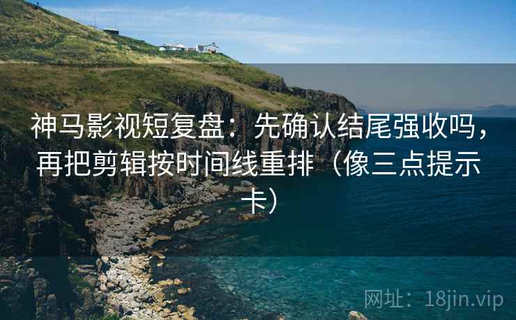 神马影视短复盘：先确认结尾强收吗，再把剪辑按时间线重排（像三点提示卡）
