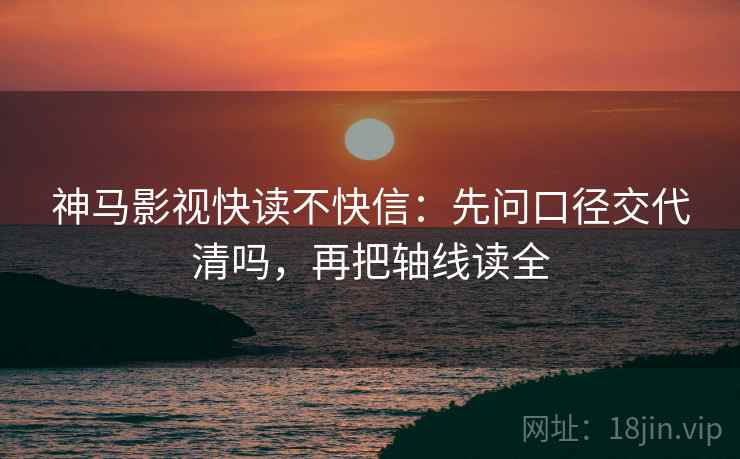 神马影视快读不快信：先问口径交代清吗，再把轴线读全