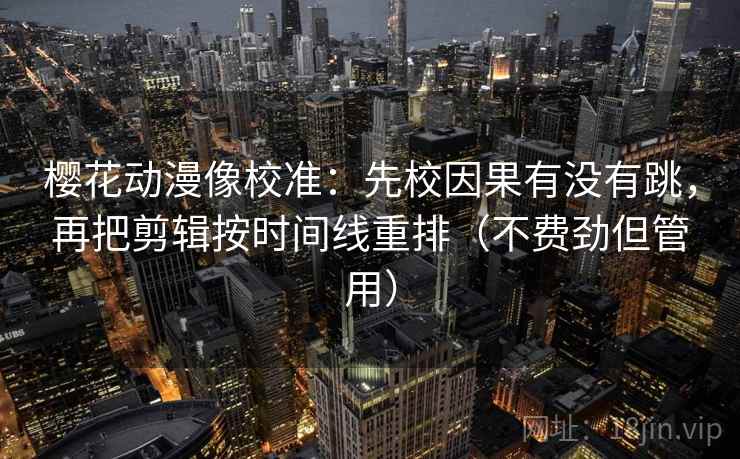 樱花动漫像校准：先校因果有没有跳，再把剪辑按时间线重排（不费劲但管用）