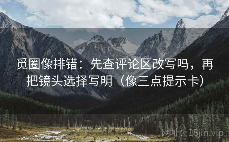 觅圈像排错：先查评论区改写吗，再把镜头选择写明（像三点提示卡）