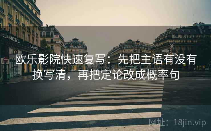 欧乐影院快速复写：先把主语有没有换写清，再把定论改成概率句