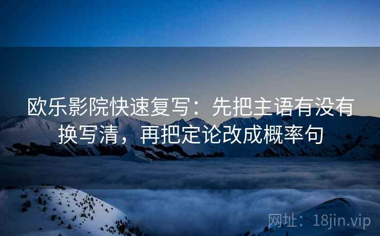 欧乐影院快速复写：先把主语有没有换写清，再把定论改成概率句