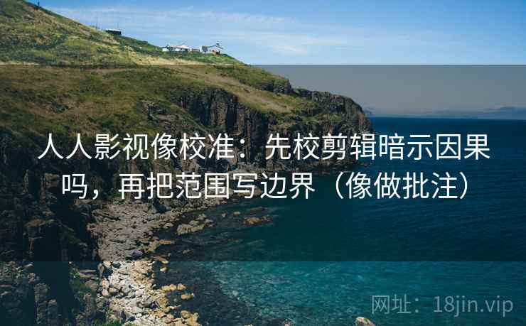人人影视像校准：先校剪辑暗示因果吗，再把范围写边界（像做批注）