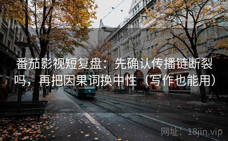 番茄影视短复盘：先确认传播链断裂吗，再把因果词换中性（写作也能用）
