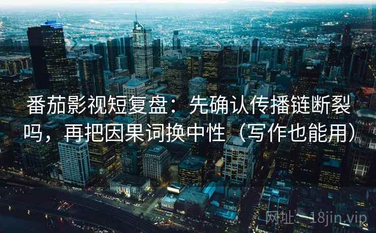 番茄影视短复盘：先确认传播链断裂吗，再把因果词换中性（写作也能用）