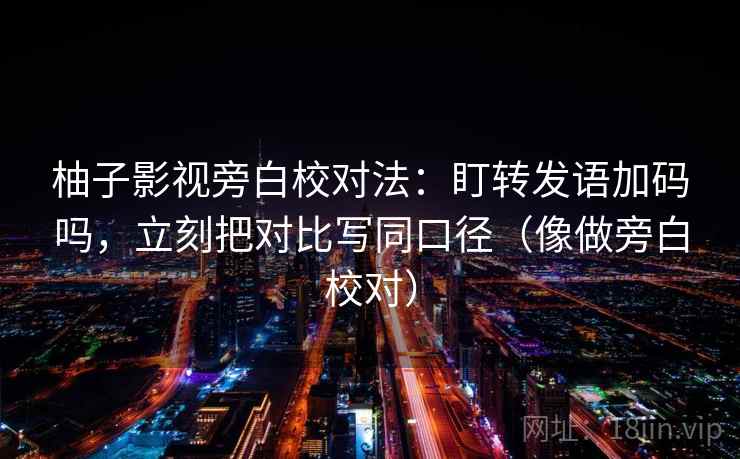 柚子影视旁白校对法：盯转发语加码吗，立刻把对比写同口径（像做旁白校对）
