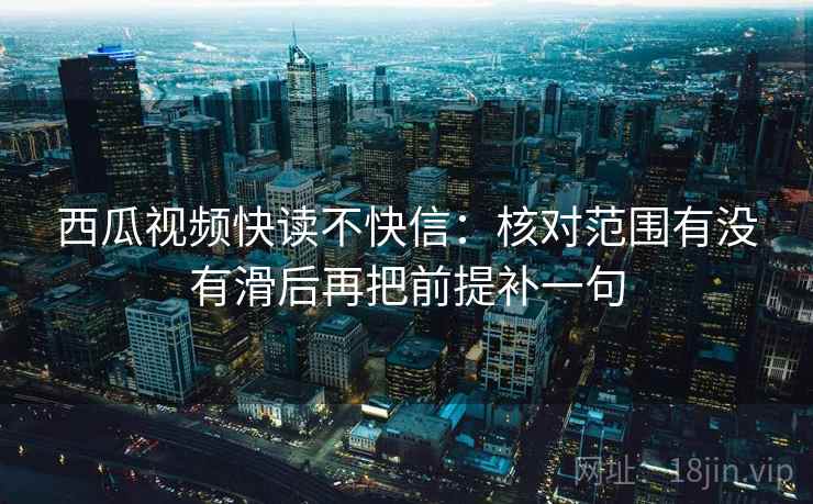 西瓜视频快读不快信：核对范围有没有滑后再把前提补一句