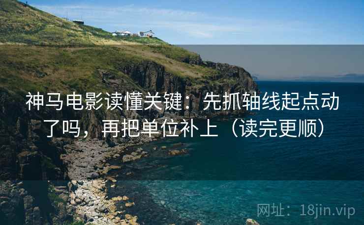 神马电影读懂关键：先抓轴线起点动了吗，再把单位补上（读完更顺）