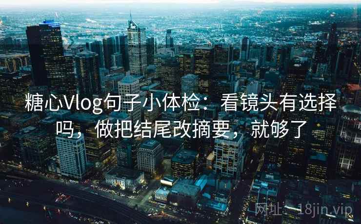 糖心Vlog句子小体检：看镜头有选择吗，做把结尾改摘要，就够了