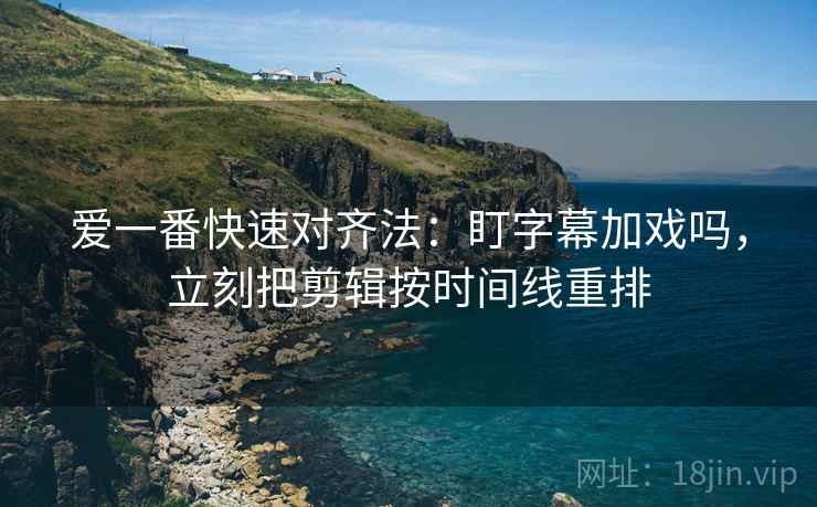 爱一番快速对齐法：盯字幕加戏吗，立刻把剪辑按时间线重排