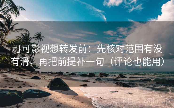 可可影视想转发前：先核对范围有没有滑，再把前提补一句（评论也能用）