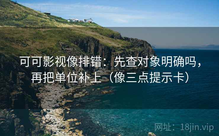 可可影视像排错：先查对象明确吗，再把单位补上（像三点提示卡）