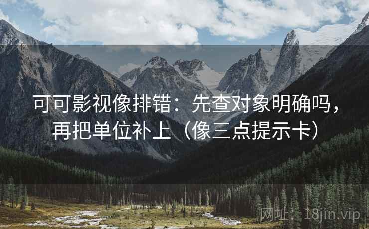 可可影视像排错：先查对象明确吗，再把单位补上（像三点提示卡）