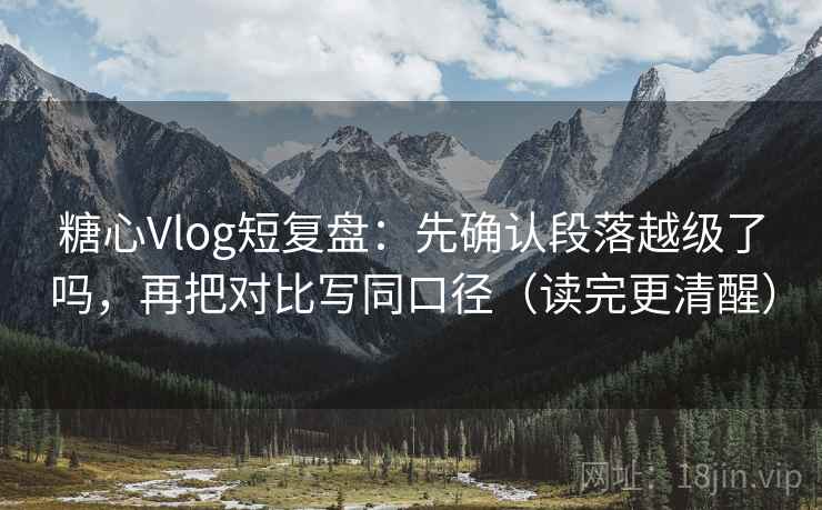 糖心Vlog短复盘：先确认段落越级了吗，再把对比写同口径（读完更清醒）