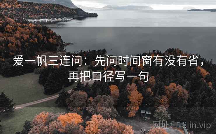 爱一帆三连问：先问时间窗有没有省，再把口径写一句