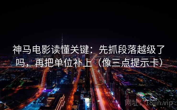 神马电影读懂关键：先抓段落越级了吗，再把单位补上（像三点提示卡）