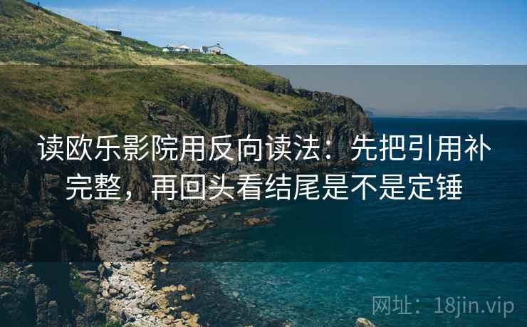 读欧乐影院用反向读法：先把引用补完整，再回头看结尾是不是定锤
