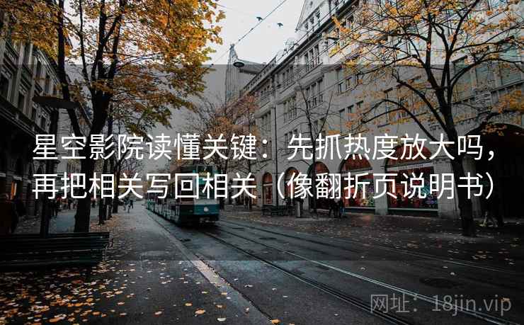 星空影院读懂关键：先抓热度放大吗，再把相关写回相关（像翻折页说明书）