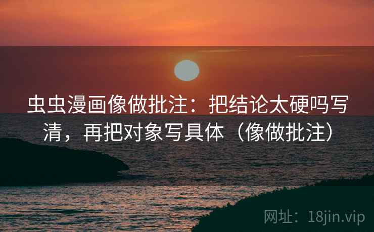 虫虫漫画像做批注：把结论太硬吗写清，再把对象写具体（像做批注）