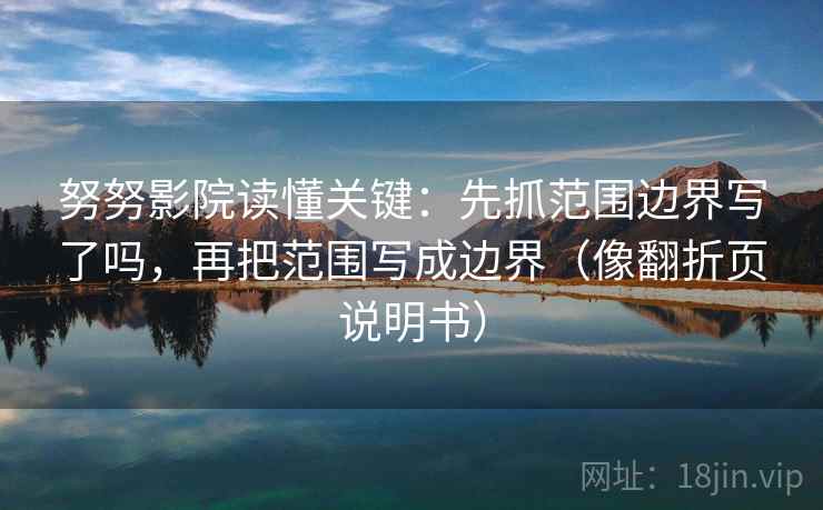 努努影院读懂关键：先抓范围边界写了吗，再把范围写成边界（像翻折页说明书）