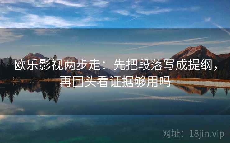 欧乐影视两步走：先把段落写成提纲，再回头看证据够用吗