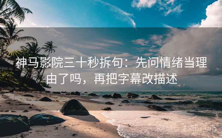 神马影院三十秒拆句：先问情绪当理由了吗，再把字幕改描述