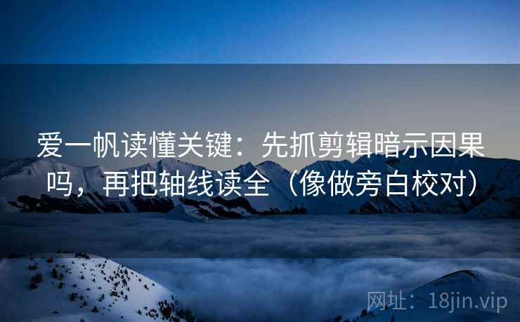 爱一帆读懂关键：先抓剪辑暗示因果吗，再把轴线读全（像做旁白校对）