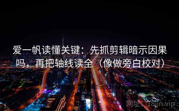 爱一帆读懂关键：先抓剪辑暗示因果吗，再把轴线读全（像做旁白校对）