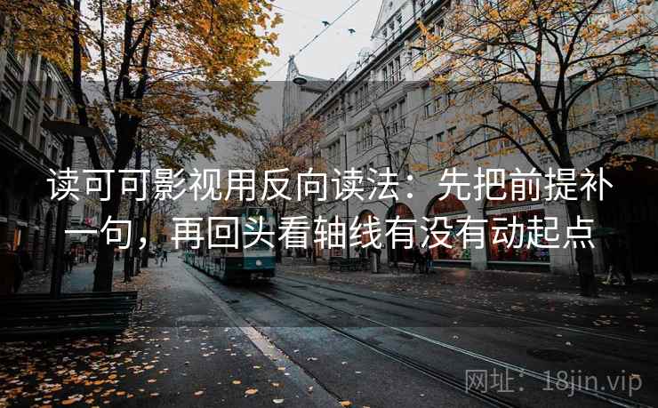 读可可影视用反向读法：先把前提补一句，再回头看轴线有没有动起点