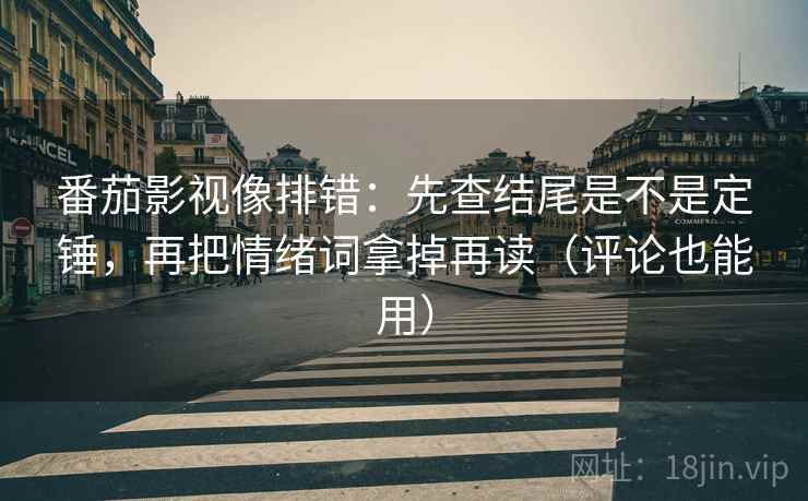 番茄影视像排错：先查结尾是不是定锤，再把情绪词拿掉再读（评论也能用）