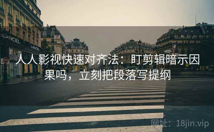 人人影视快速对齐法：盯剪辑暗示因果吗，立刻把段落写提纲